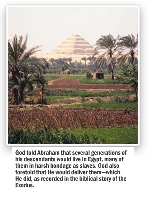 God told Abraham that several generations of his descendants would live in Egypt, many of them in harsh bondage as slaves. God also foretold that He would deliver them&mdash;which He did, as recorded in the biblical story of the Exodus.